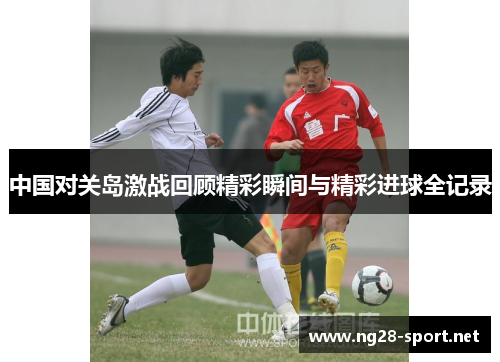 中国对关岛激战回顾精彩瞬间与精彩进球全记录